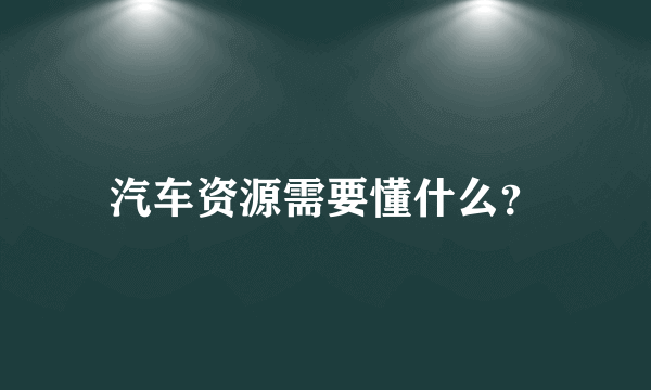 汽车资源需要懂什么？