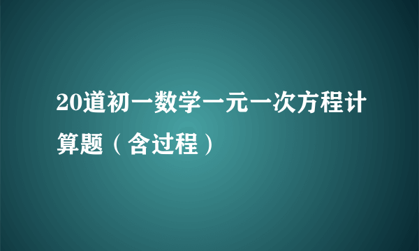 20道初一数学一元一次方程计算题（含过程）