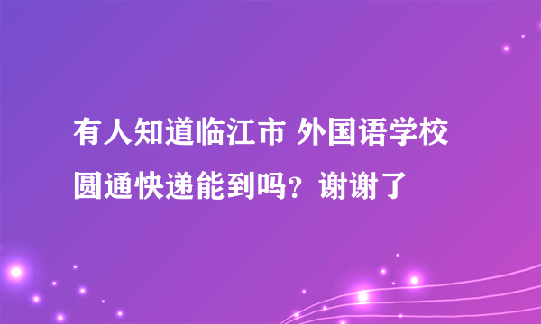 有人知道临江市 外国语学校圆通快递能到吗？谢谢了