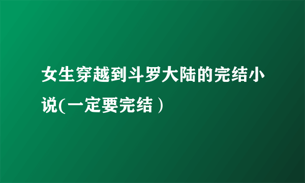 女生穿越到斗罗大陆的完结小说(一定要完结）