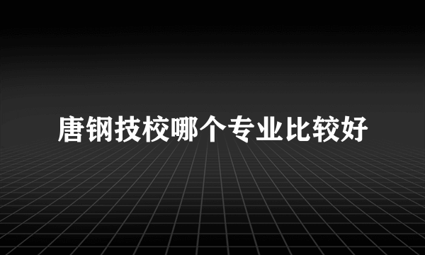 唐钢技校哪个专业比较好