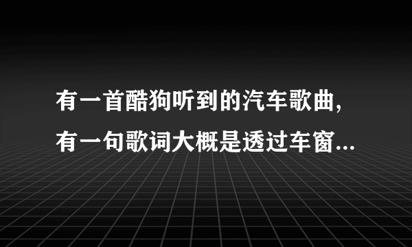 有一首酷狗听到的汽车歌曲,有一句歌词大概是透过车窗看外面的蓝天/天空。