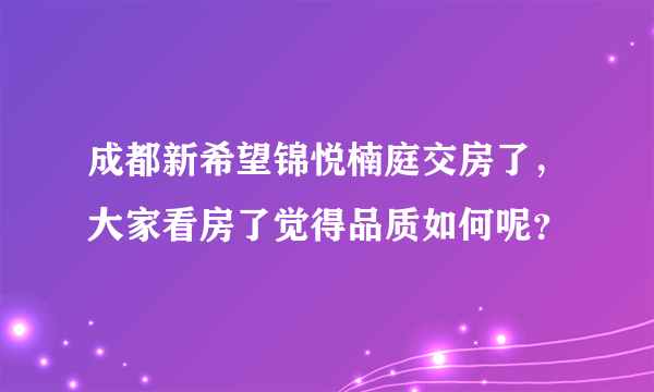 成都新希望锦悦楠庭交房了，大家看房了觉得品质如何呢？