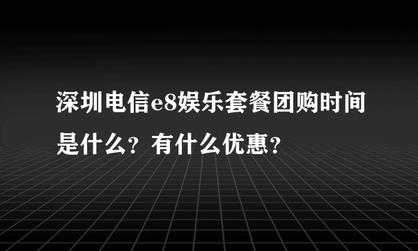 深圳电信e8娱乐套餐团购时间是什么？有什么优惠？