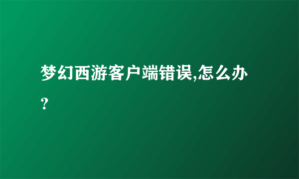 梦幻西游客户端错误,怎么办？