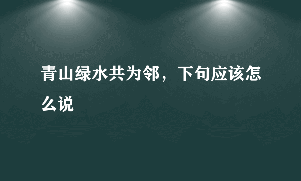 青山绿水共为邻，下句应该怎么说