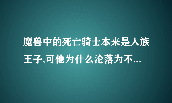 魔兽中的死亡骑士本来是人族王子,可他为什么沦落为不死族的了啊??