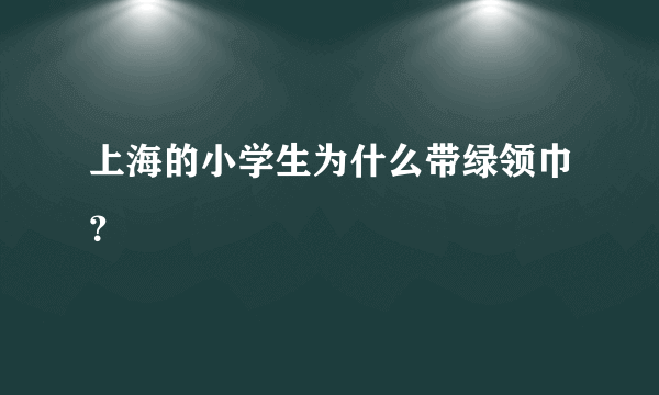 上海的小学生为什么带绿领巾？