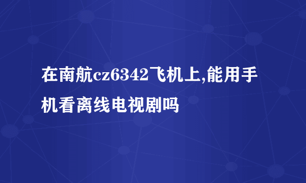 在南航cz6342飞机上,能用手机看离线电视剧吗