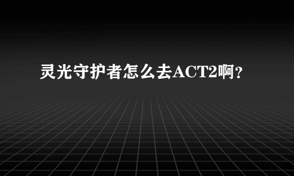 灵光守护者怎么去ACT2啊？