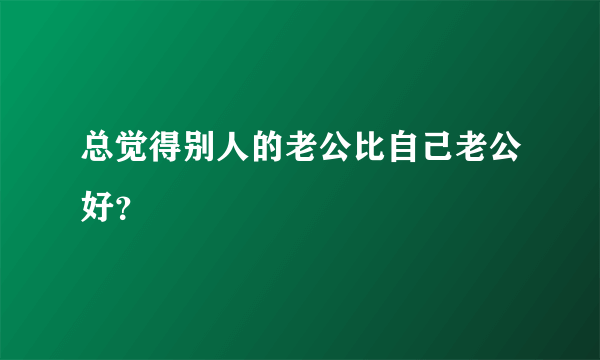 总觉得别人的老公比自己老公好？