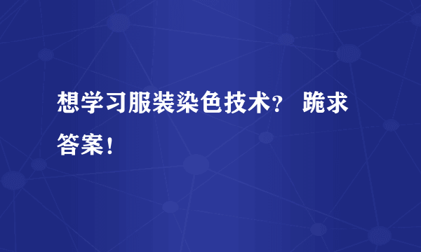 想学习服装染色技术？ 跪求答案！