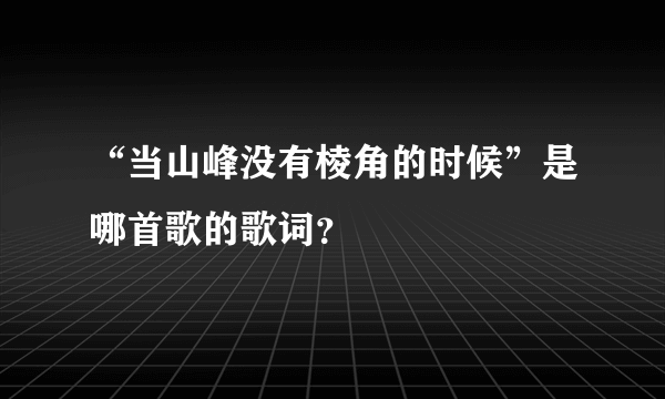 “当山峰没有棱角的时候”是哪首歌的歌词？