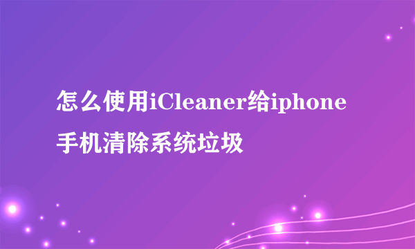 怎么使用iCleaner给iphone手机清除系统垃圾