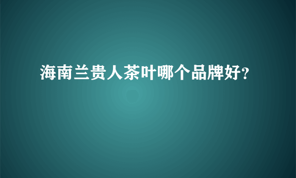 海南兰贵人茶叶哪个品牌好？