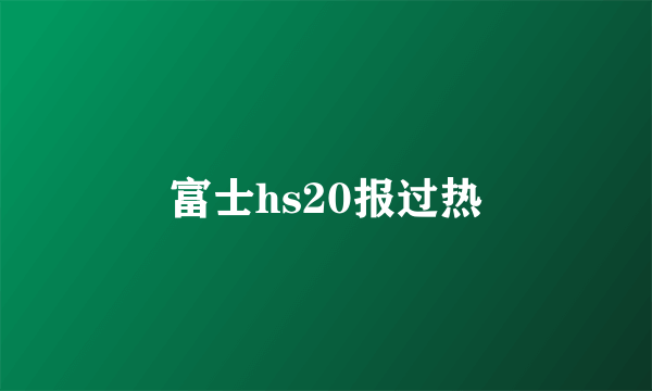 富士hs20报过热