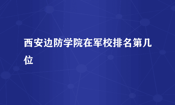 西安边防学院在军校排名第几位