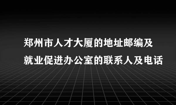 郑州市人才大厦的地址邮编及就业促进办公室的联系人及电话