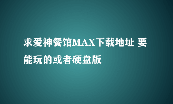 求爱神餐馆MAX下载地址 要能玩的或者硬盘版