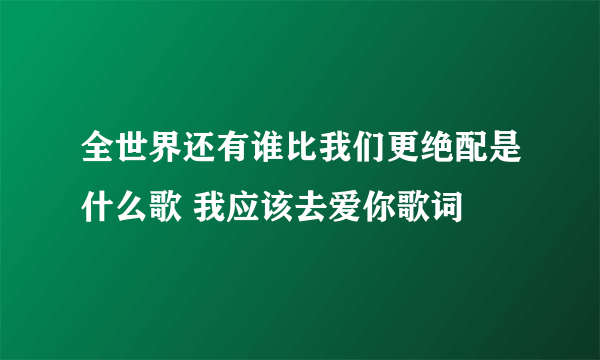 全世界还有谁比我们更绝配是什么歌 我应该去爱你歌词