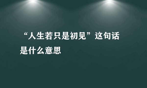 “人生若只是初见”这句话 是什么意思