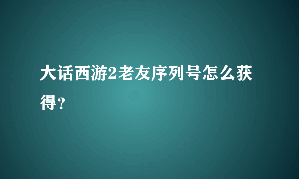 大话西游2老友序列号怎么获得？