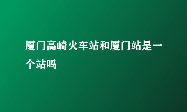 厦门高崎火车站和厦门站是一个站吗