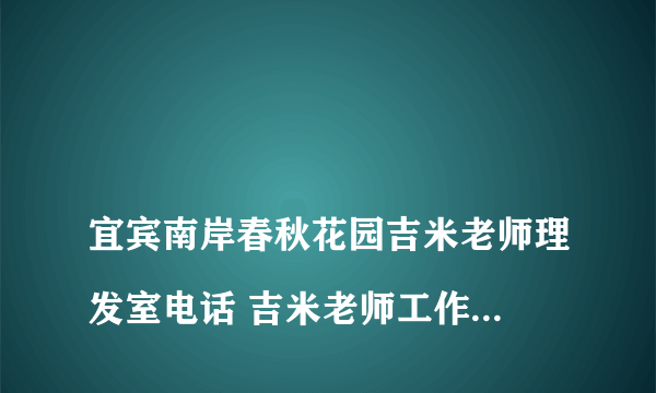 
宜宾南岸春秋花园吉米老师理发室电话 吉米老师工作室电话

