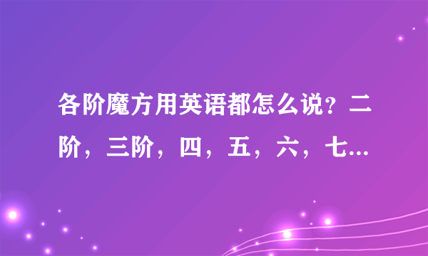 各阶魔方用英语都怎么说？二阶，三阶，四，五，六，七。要术语~