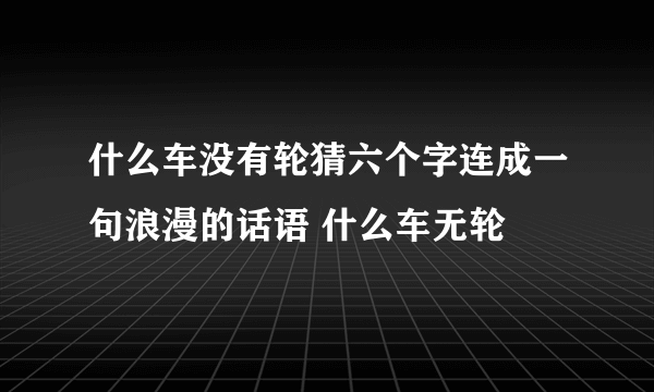 什么车没有轮猜六个字连成一句浪漫的话语 什么车无轮