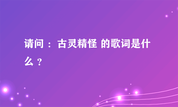 请问 ：古灵精怪 的歌词是什么 ？