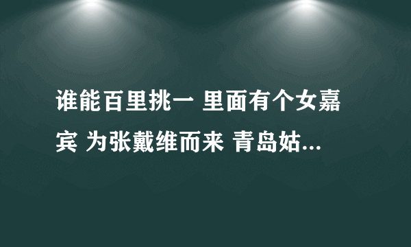 谁能百里挑一 里面有个女嘉宾 为张戴维而来 青岛姑娘 在大连工作 做服务器工程师的 谁能帮我查查