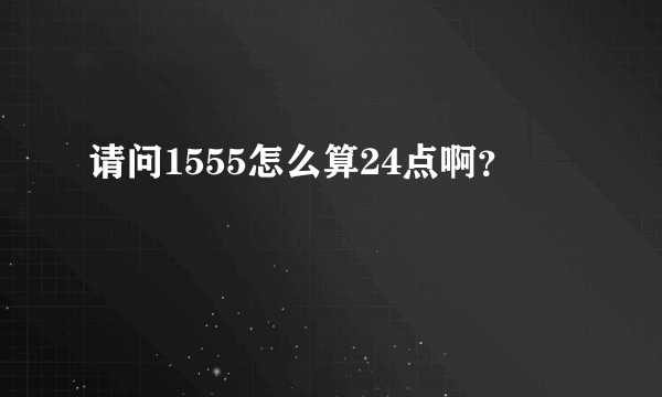 请问1555怎么算24点啊？