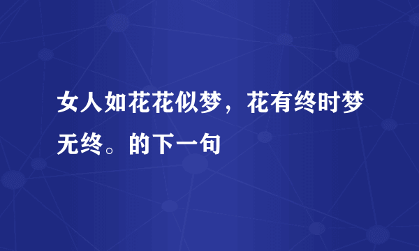 女人如花花似梦，花有终时梦无终。的下一句