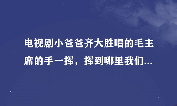 电视剧小爸爸齐大胜唱的毛主席的手一挥，挥到哪里我们到哪里的歌名是什么？