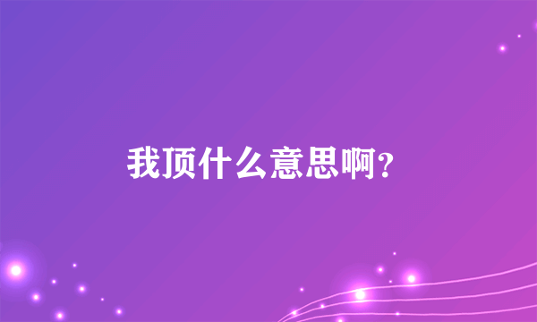 我顶什么意思啊？