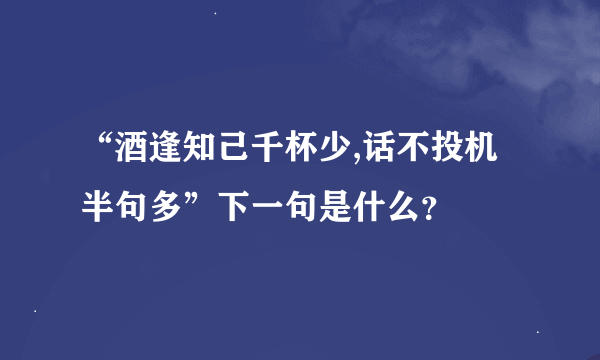 “酒逢知己千杯少,话不投机半句多”下一句是什么？