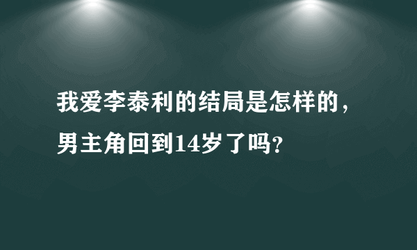 我爱李泰利的结局是怎样的，男主角回到14岁了吗？