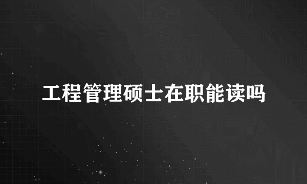 工程管理硕士在职能读吗