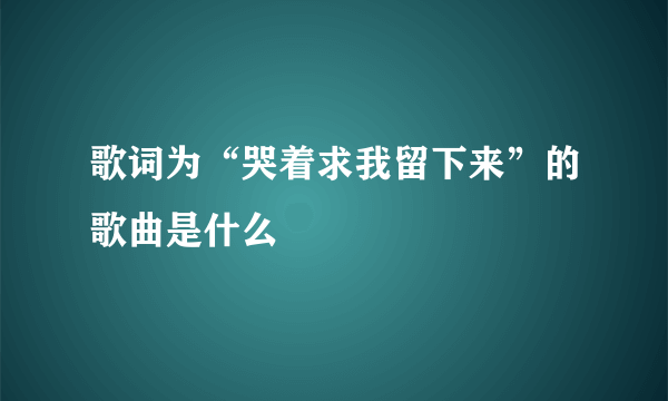 歌词为“哭着求我留下来”的歌曲是什么