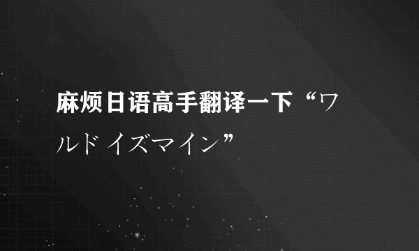 麻烦日语高手翻译一下“ワールドイズマイン”