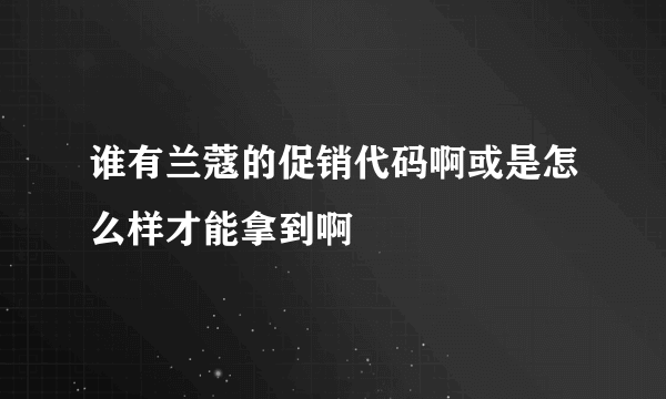 谁有兰蔻的促销代码啊或是怎么样才能拿到啊