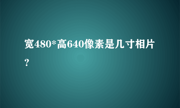 宽480*高640像素是几寸相片？