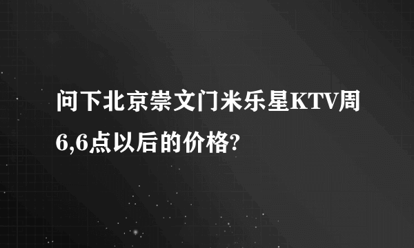 问下北京崇文门米乐星KTV周6,6点以后的价格?