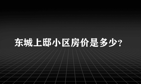 东城上邸小区房价是多少？