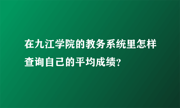 在九江学院的教务系统里怎样查询自己的平均成绩？