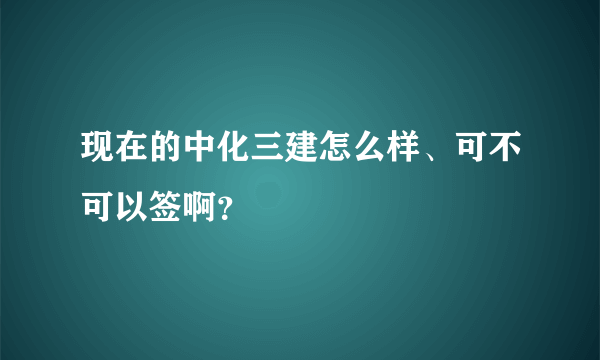 现在的中化三建怎么样、可不可以签啊？