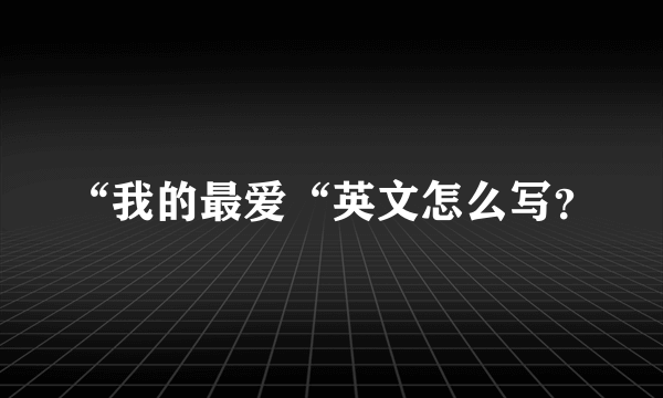 “我的最爱“英文怎么写？