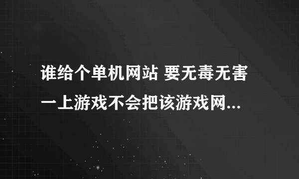 谁给个单机网站 要无毒无害 一上游戏不会把该游戏网站强制设置成首页的 单机游戏网站如题 谢谢了