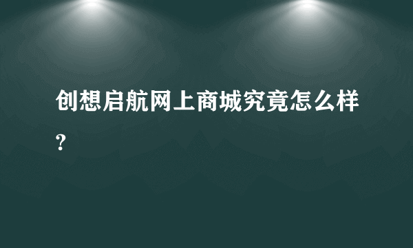 创想启航网上商城究竟怎么样?